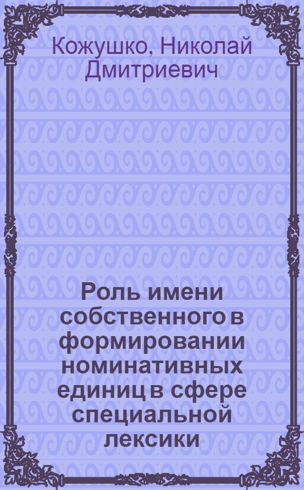Роль имени собственного в формировании номинативных единиц в сфере специальной лексики : (На материале нем. строит. терминологии) : Автореф. дис. на соиск. учен. степ. канд. филол. наук : (10.02.04)