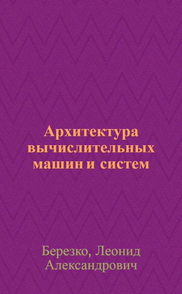 Архитектура вычислительных машин и систем : Учеб. пособие по курсу "Теория и проектирование ЭВМ и систем"