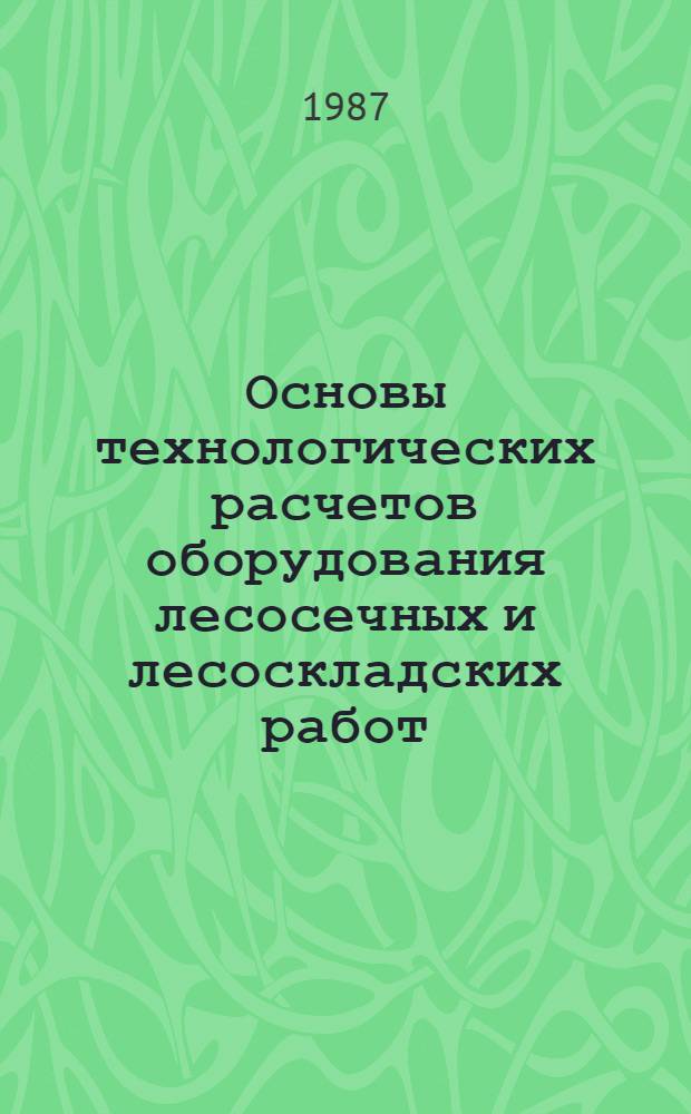 Основы технологических расчетов оборудования лесосечных и лесоскладских работ : Учеб. пособие для вузов по спец. "Машины и механизмы лесн. и деревообраб. пром-сти" и "Лесоинж. дело"