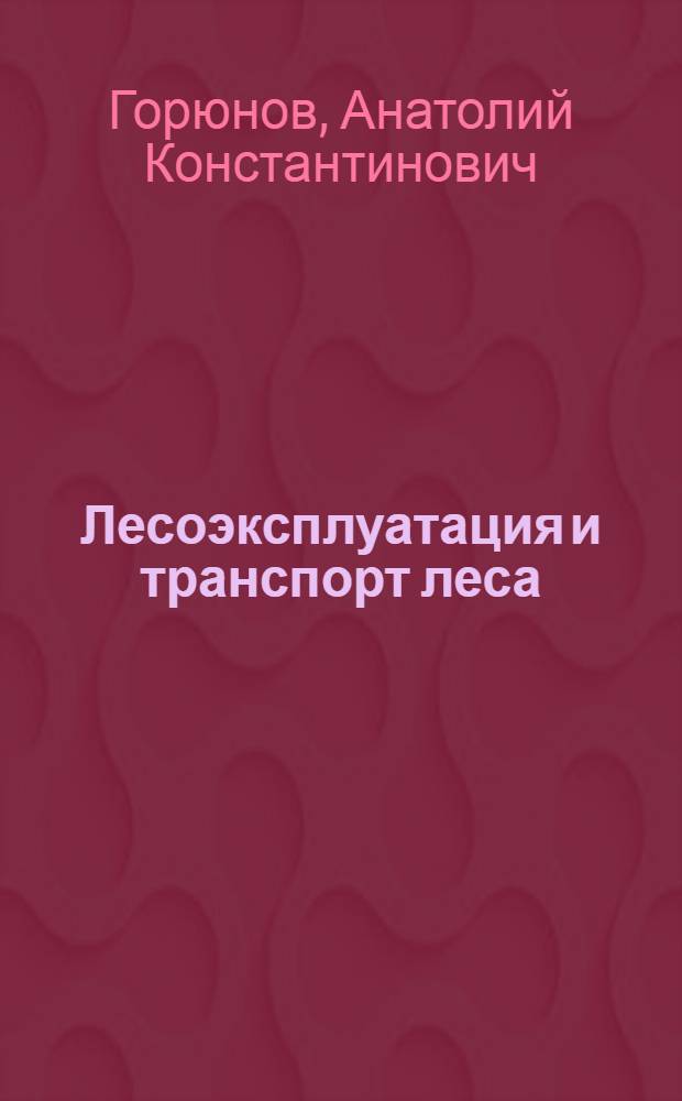 Лесоэксплуатация и транспорт леса : Учеб. пособие для спец. 31.12 "Лесн. и садово-парковое хоз-во"
