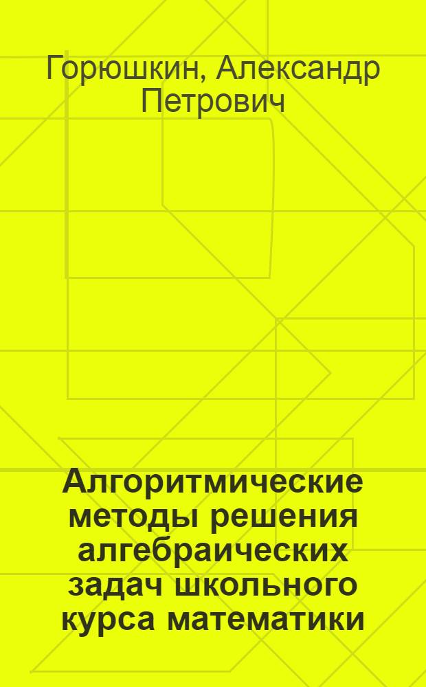 Алгоритмические методы решения алгебраических задач школьного курса математики : (На основе яз. программир. бэйсик) : Учеб. пособие