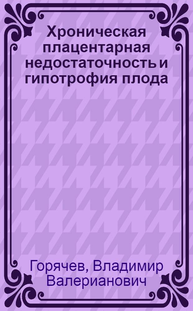 Хроническая плацентарная недостаточность и гипотрофия плода : Автореф. дис. на соиск. учен. степ. д-ра мед. наук : (14.00.01)