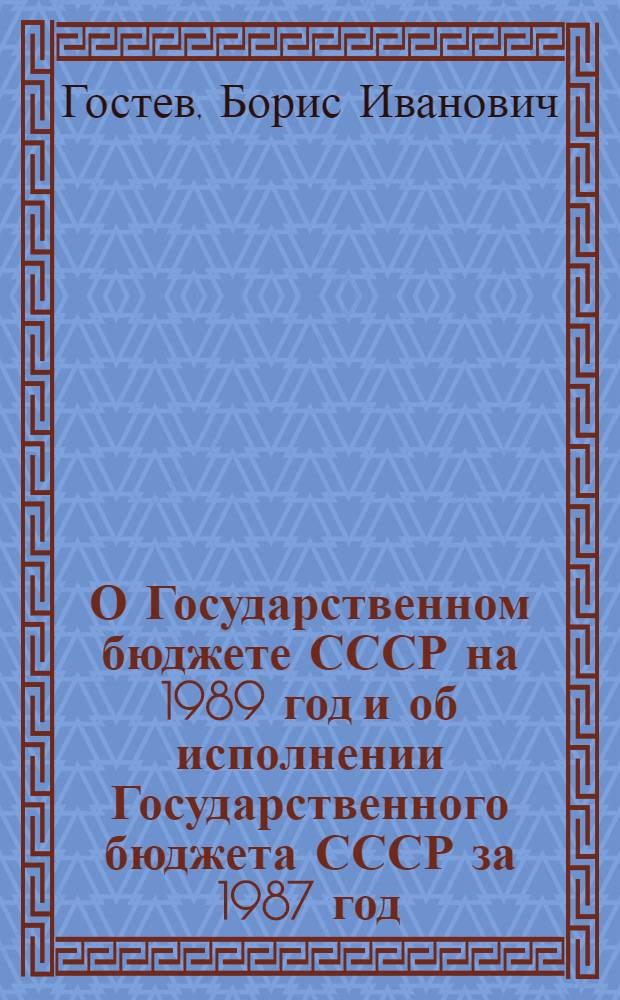 О Государственном бюджете СССР на 1989 год и об исполнении Государственного бюджета СССР за 1987 год : Доклад и заключит. слово на совмест. заседаниях Совета Союза и Совета Национальностей одиннадцатой сес. Верховного Совета СССР, одиннадцатого созыва. Закон Союза Советских Социалистических Республик о Государственном бюджете СССР на 1989 год Постановление Верховного Совета СССР об утверждении отчета об исполнении Государственного бюджета СССР за 1987 год