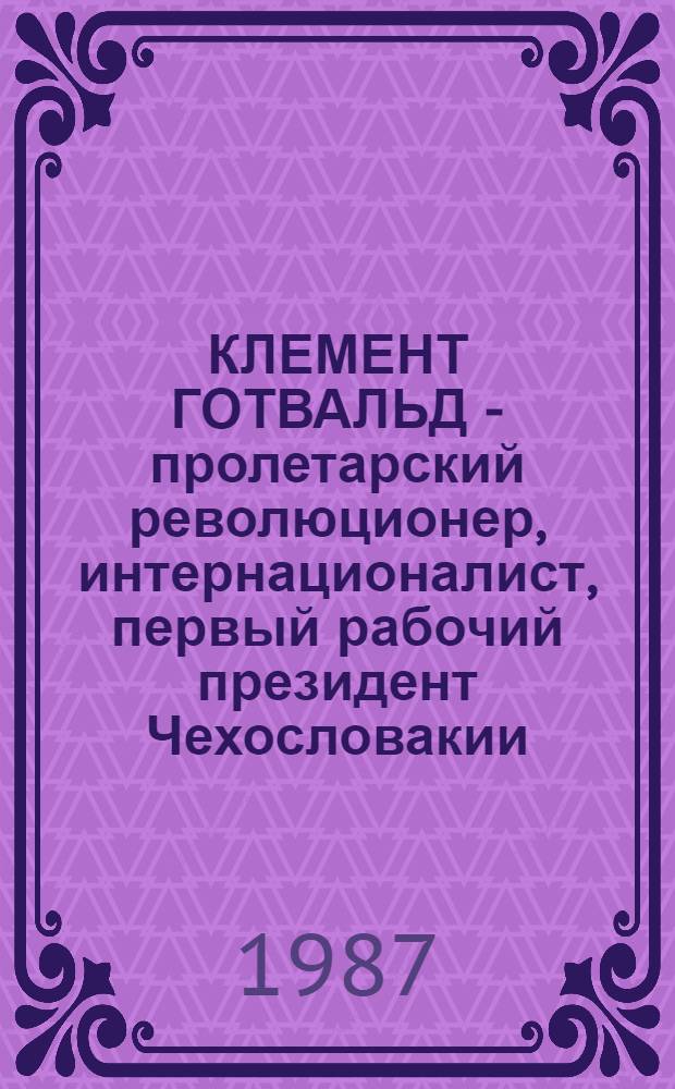 КЛЕМЕНТ ГОТВАЛЬД - пролетарский революционер, интернационалист, первый рабочий президент Чехословакии : Материалы науч. конф. Ин-та марксизма-ленинизма при ЦК КПСС, Акад. обществ. наук при ЦК КПСС, АН СССР, посвящ. 90-летию со дня рождения Клемента Готвальда, Москва, 20 нояб. 1986 г