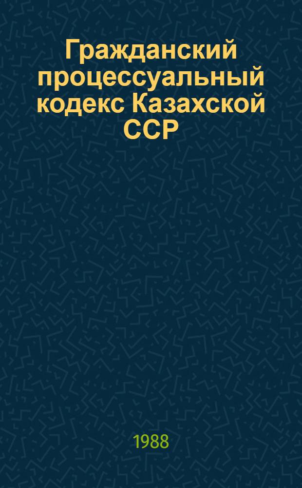 Гражданский процессуальный кодекс Казахской ССР : (Офиц. текст с изм. и доп. на 1-е авг. 1987 г.)