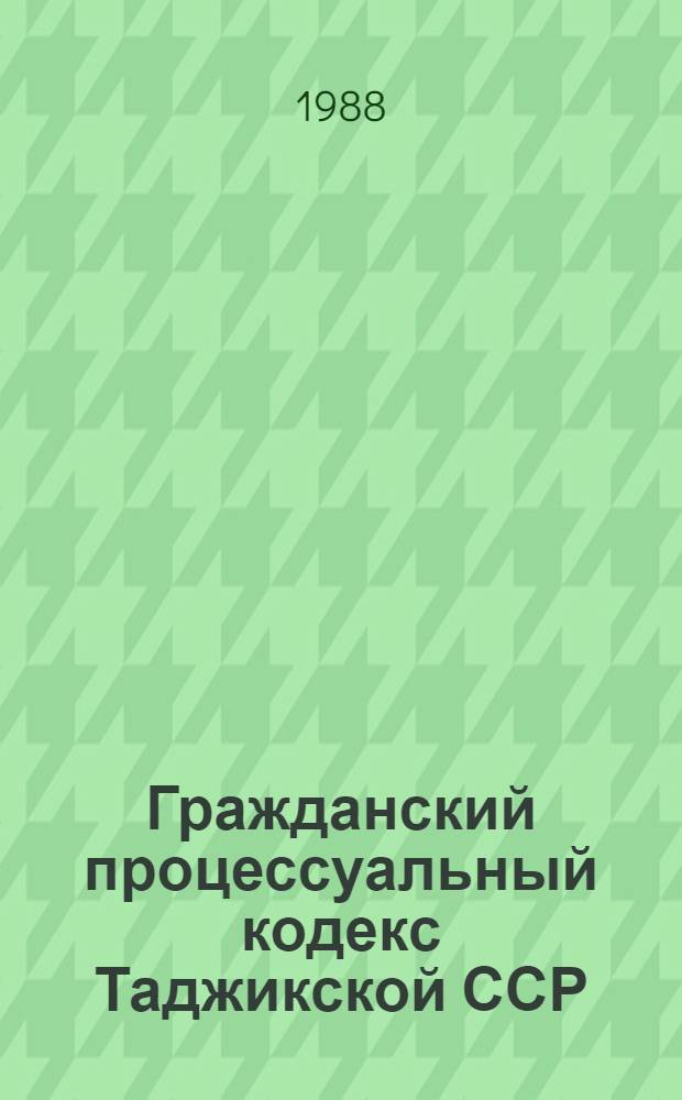 Гражданский процессуальный кодекс Таджикской ССР : (С изм. и доп. на 1 янв. 1988 г.)