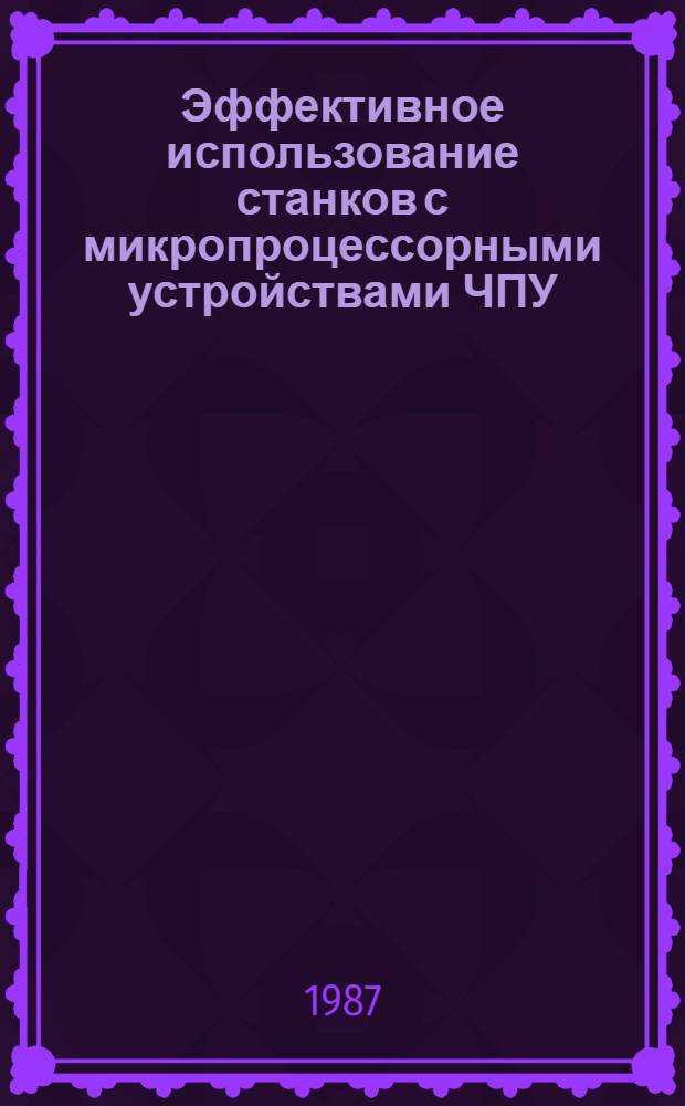 Эффективное использование станков с микропроцессорными устройствами ЧПУ : Учеб. пособие для слушателей заоч. курсов повышения квалификации ИТР по технологии машиностроения