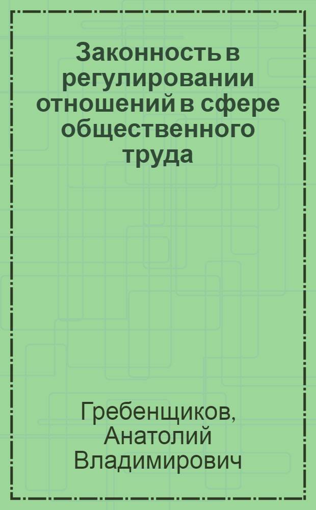 Законность в регулировании отношений в сфере общественного труда : Автореф. дис. на соиск. учен. степ. канд. юрид. наук : (12.00.05)