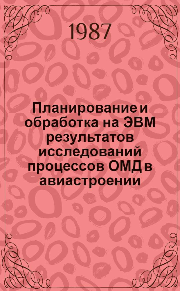 Планирование и обработка на ЭВМ результатов исследований процессов ОМД в авиастроении : Учеб. пособие : Для студентов спец. 0408 и по изучению курса "Планир. и орг. эксперимента"
