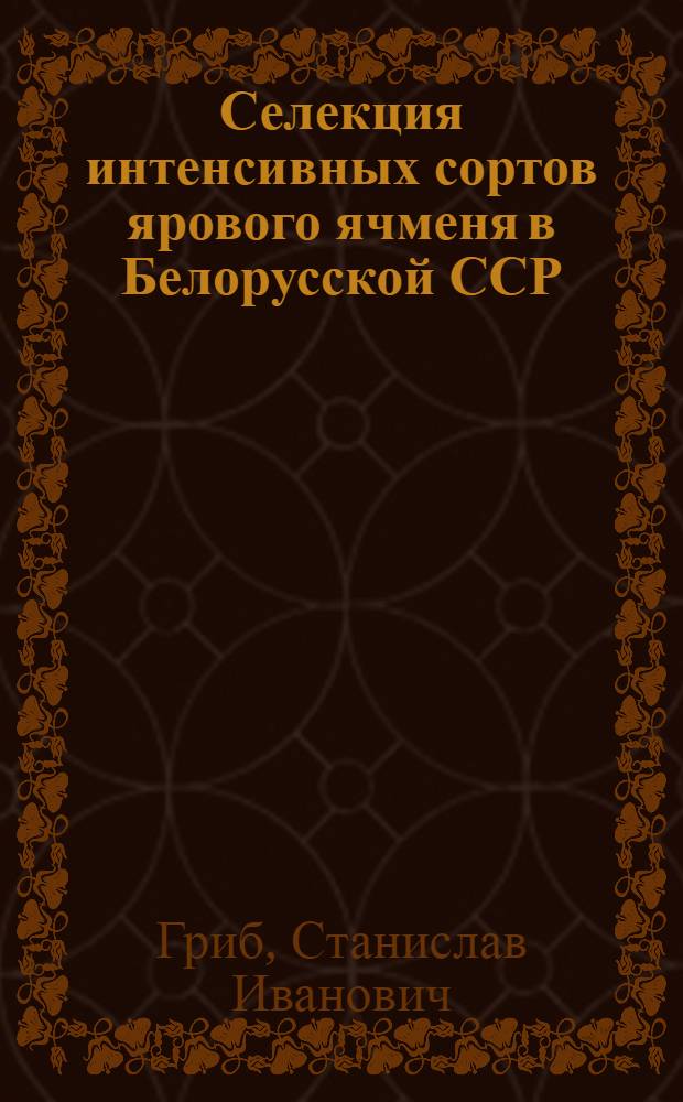 Селекция интенсивных сортов ярового ячменя в Белорусской ССР : Автореф. дис. на соиск. учен. степ. д-ра с.-х. наук : (06.01.05)