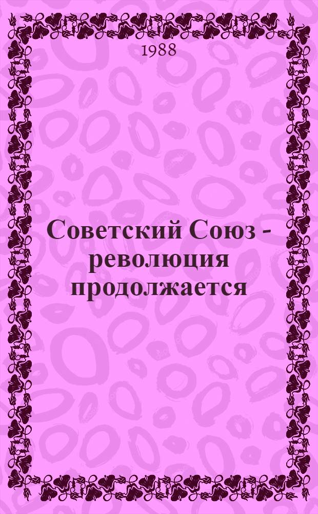 Советский Союз - революция продолжается : (О перестройке, гласности, демократизации) : Статьи, интервью, обмен мнениями, лич. впечатлениями : Сб. ст.