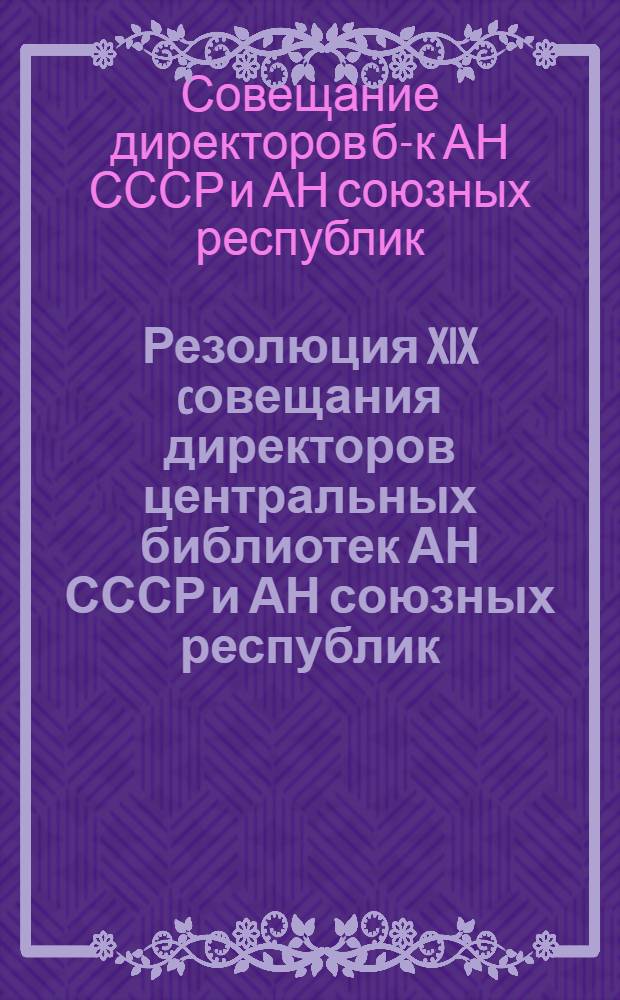 Резолюция XIX cовещания директоров центральных библиотек АН СССР и АН союзных республик (28-30 октября 1986 г., г. Душанбе)