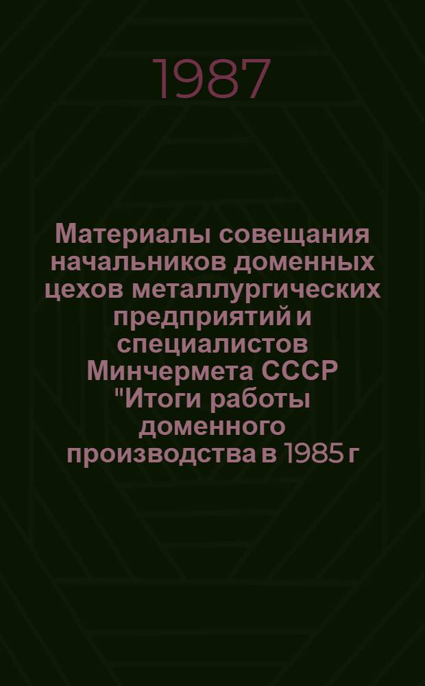 Материалы совещания начальников доменных цехов металлургических предприятий и специалистов Минчермета СССР "Итоги работы доменного производства в 1985 г. и 1 полугодии 1986 г., техническое перевооружение и модернизация доменных печей, внедрение результатов научно-исследовательских работ", [2-4 сентября 1986 г., г. Жданов]