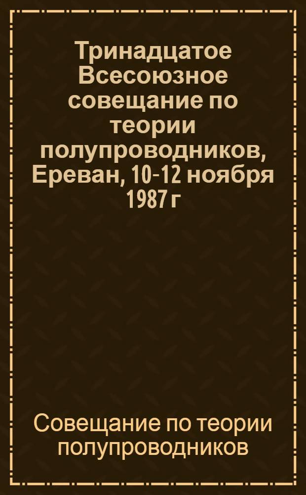 Тринадцатое Всесоюзное совещание по теории полупроводников, Ереван, 10-12 ноября 1987 г. : Тез. докл