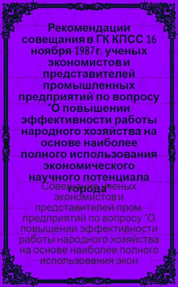 Рекомендации совещания в ГК КПСС 16 ноября 1987 г. ученых экономистов и представителей промышленных предприятий по вопросу "О повышении эффективности работы народного хозяйства на основе наиболее полного использования экономического научного потенциала города"