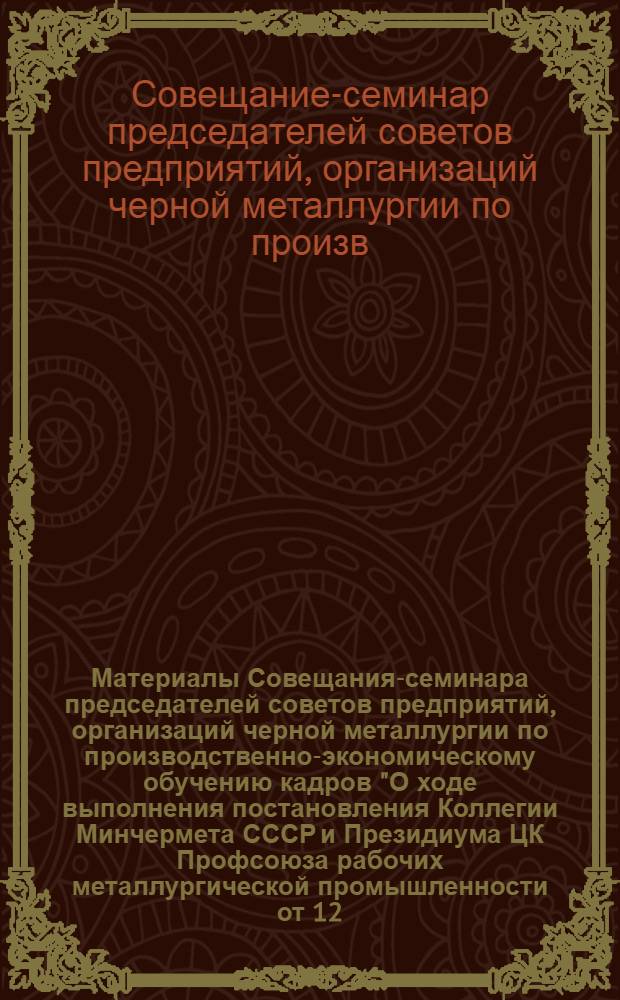 Материалы Совещания-семинара председателей советов предприятий, организаций черной металлургии по производственно-экономическому обучению кадров "О ходе выполнения постановления Коллегии Минчермета СССР и Президиума ЦК Профсоюза рабочих металлургической промышленности от 12.12.87 № 322/24 и задачах по совершенствованию производственно-экономического образования трудящихся отрасли в свете требований постановления ЦК КПСС от 15 сентября 1987 г. "О перестройке системы политической и экономической учебы трудящихся (г. Кривой Рог, 10-11 июня 1988 г.)