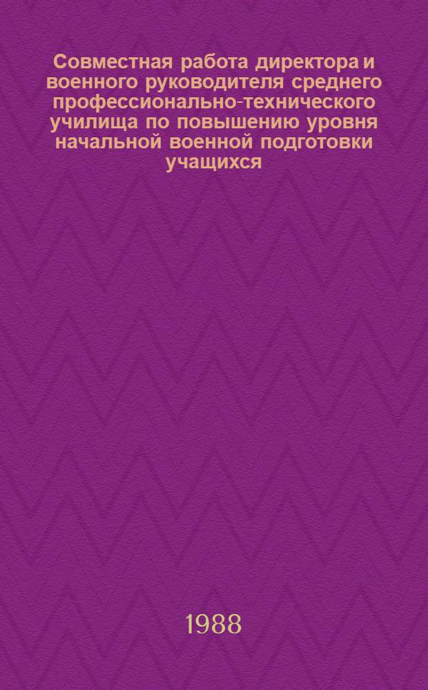 Совместная работа директора и военного руководителя среднего профессионально-технического училища по повышению уровня начальной военной подготовки учащихся : Метод. рекомендации