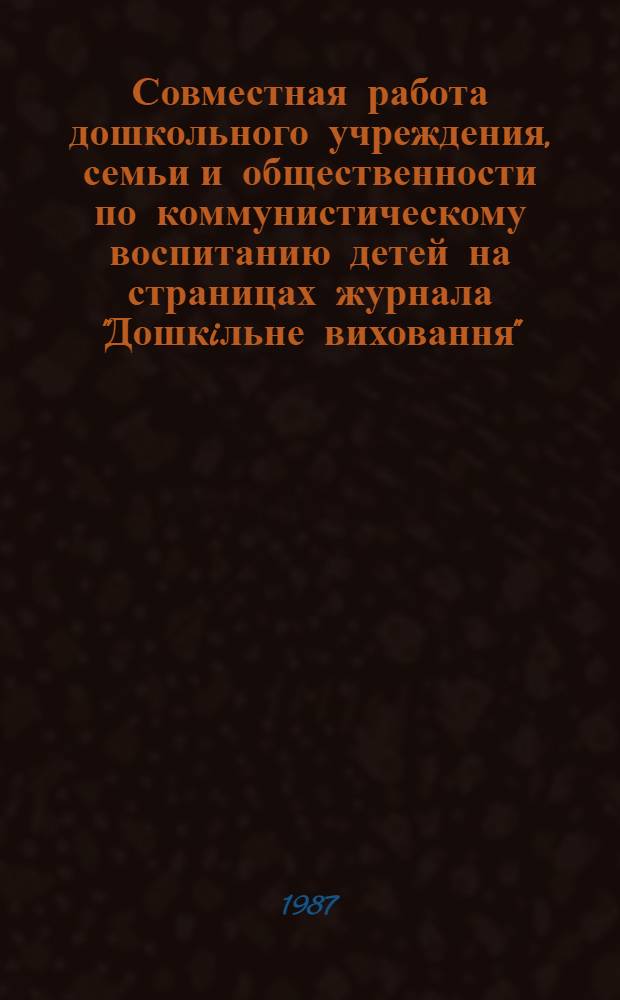 Совместная работа дошкольного учреждения, семьи и общественности по коммунистическому воспитанию детей на страницах журнала "Дошкiльне виховання" : Метод. разраб.