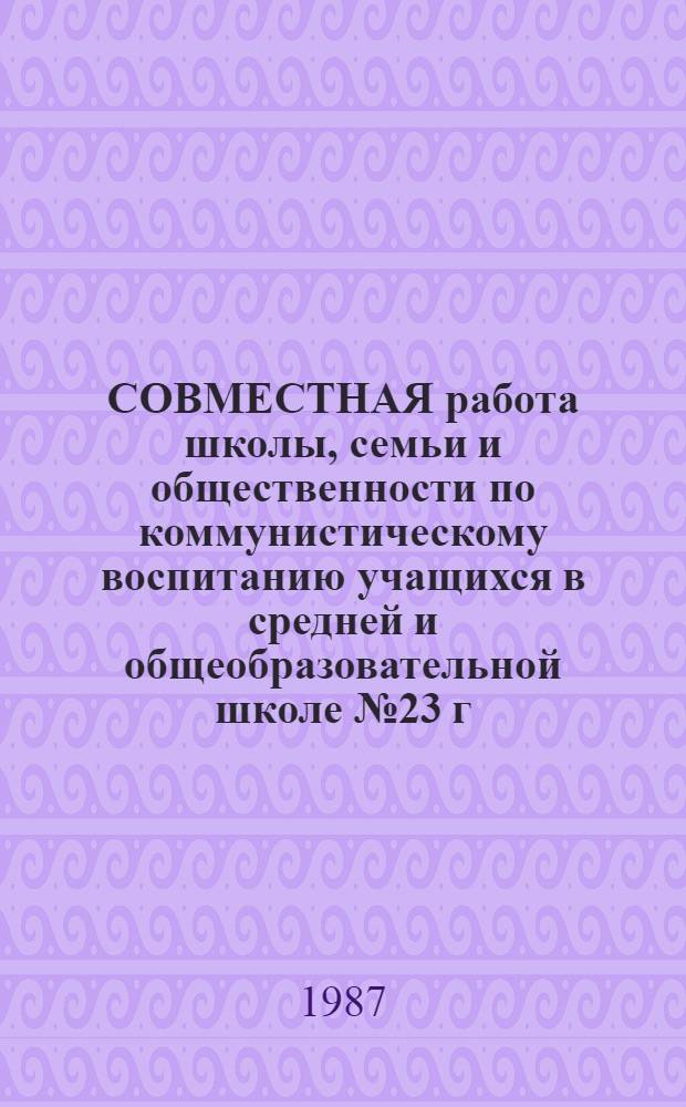 СОВМЕСТНАЯ работа школы, семьи и общественности по коммунистическому воспитанию учащихся в средней и общеобразовательной школе № 23 г. Сумгаита : Метод. разраб