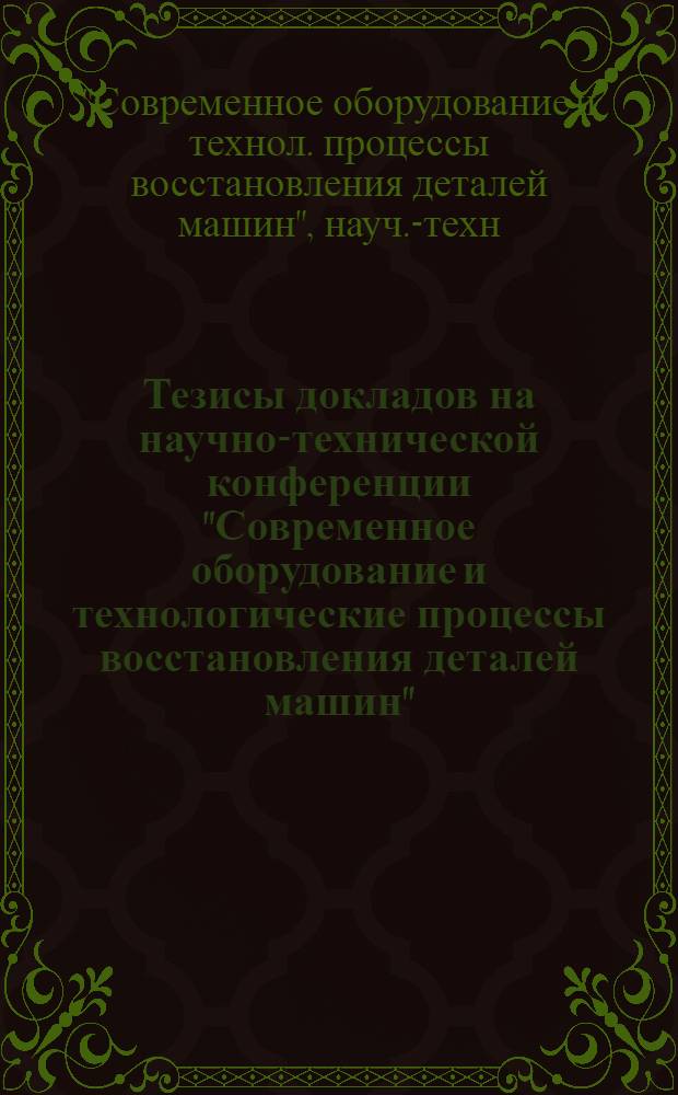 Тезисы докладов на научно-технической конференции "Современное оборудование и технологические процессы восстановления деталей машин" (19-21 октября 1988 г., Ставрополь)