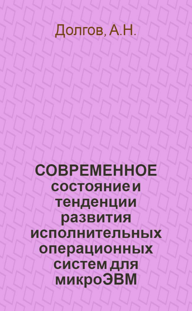 СОВРЕМЕННОЕ состояние и тенденции развития исполнительных операционных систем для микроЭВМ : По данным отеч. и зарубеж. печати за 1973-1986 гг