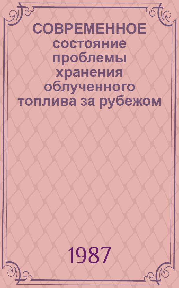 СОВРЕМЕННОЕ состояние проблемы хранения облученного топлива за рубежом : Обзор по зарубеж. источникам 1979-1986 гг