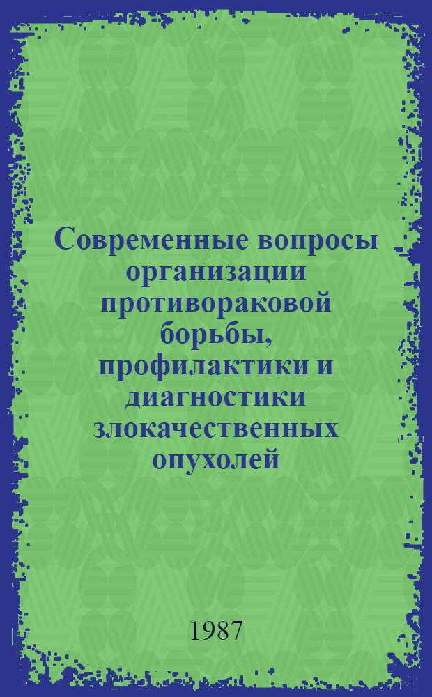 Современные вопросы организации противораковой борьбы, профилактики и диагностики злокачественных опухолей : (Сб. науч. тр.)