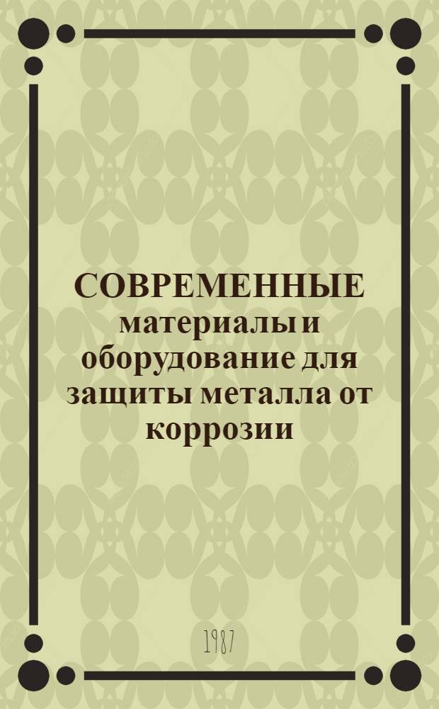 СОВРЕМЕННЫЕ материалы и оборудование для защиты металла от коррозии : По материалам Междунар. выст. "Коррозия-87"