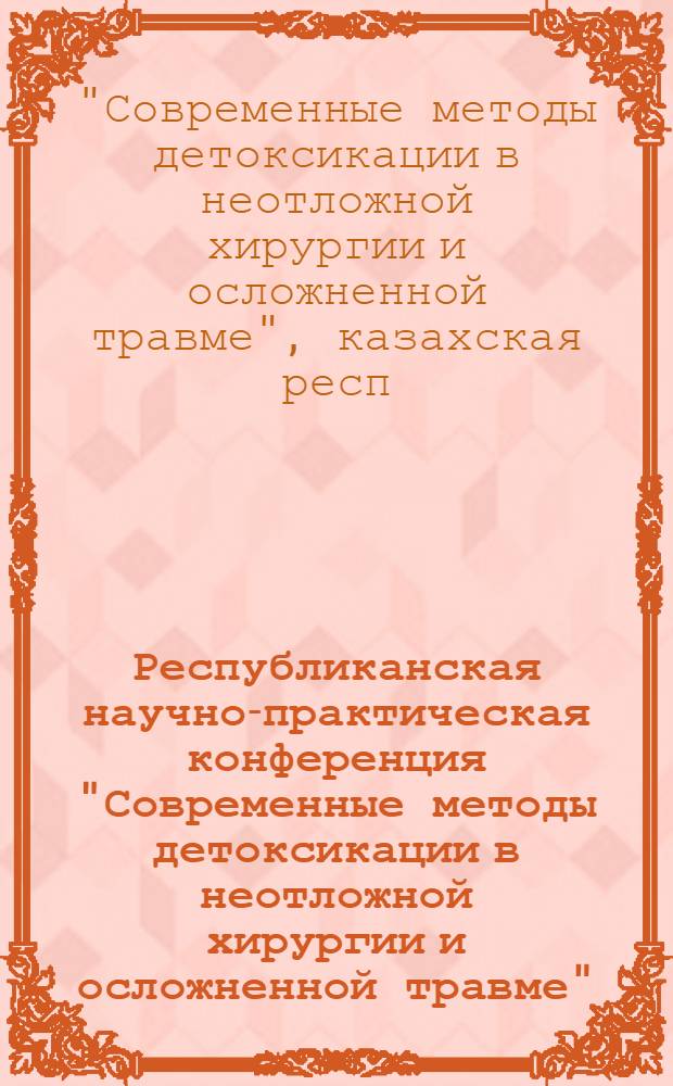 Республиканская научно-практическая конференция "Современные методы детоксикации в неотложной хирургии и осложненной травме", 9-10 сентября 1988 г. : (Тез. докл.)