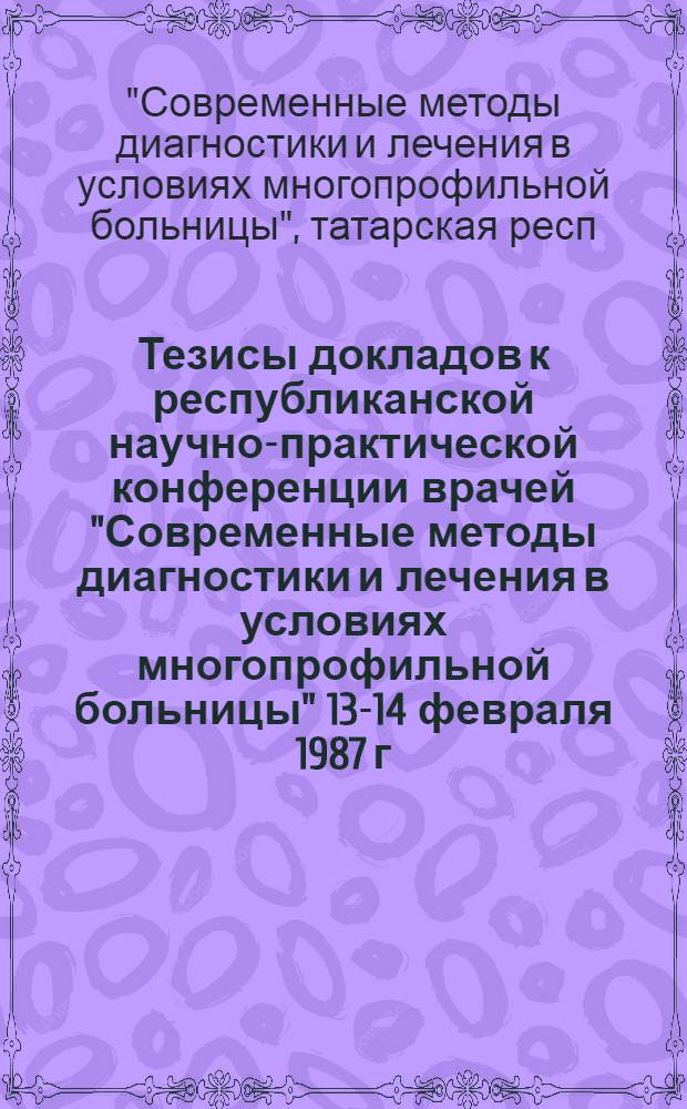 Тезисы докладов к республиканской научно-практической конференции врачей "Современные методы диагностики и лечения в условиях многопрофильной больницы" [13-14 февраля 1987 г.]