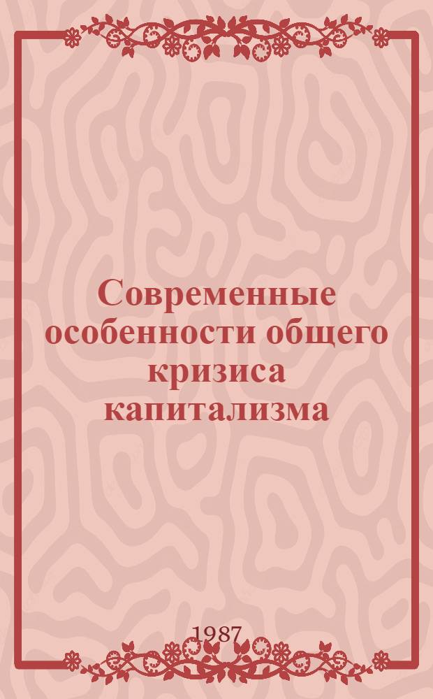 Современные особенности общего кризиса капитализма : Материалы науч.-теорет. конф. 17-19 марта 1987 г