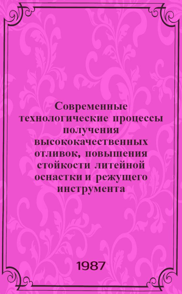 Современные технологические процессы получения высококачественных отливок, повышения стойкости литейной оснастки и режущего инструмента : Тез. докл. межресп. науч.-практ. семинара литейщиков, 16-18 июня 1987 г