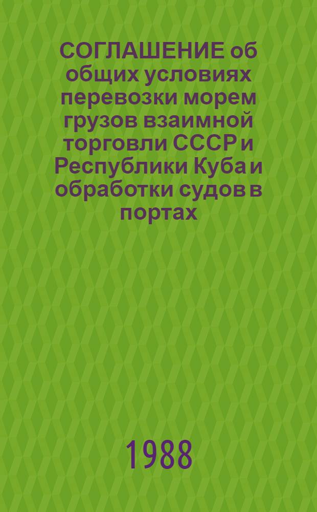 СОГЛАШЕНИЕ об общих условиях перевозки морем грузов взаимной торговли СССР и Республики Куба и обработки судов в портах : Вступает в силу с 01.04.88 г
