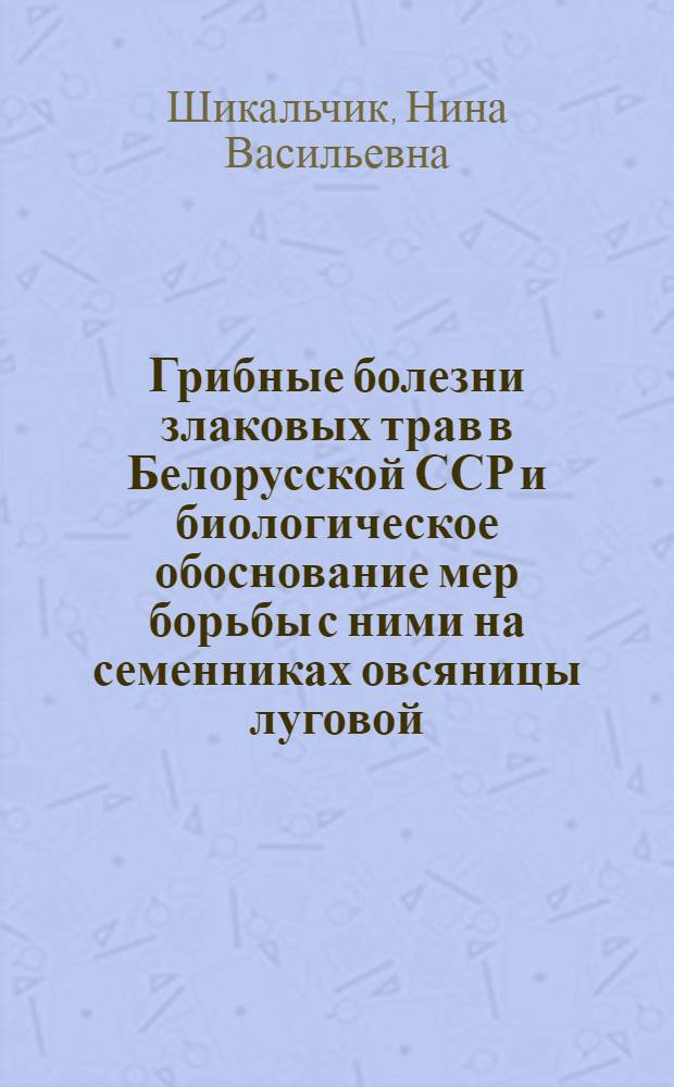 Грибные болезни злаковых трав в Белорусской ССР и биологическое обоснование мер борьбы с ними на семенниках овсяницы луговой, костреца безостого, райграса пастбищного : Автореф. дис. на соиск. учен. степ. канд. с.-х. наук : (06.01.11)