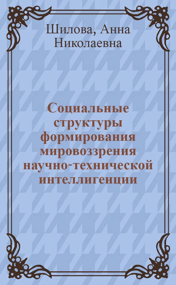 Социальные структуры формирования мировоззрения научно-технической интеллигенции : Автореф. дис. на соиск. учен. степ. канд. филос. наук : (09.00.09)