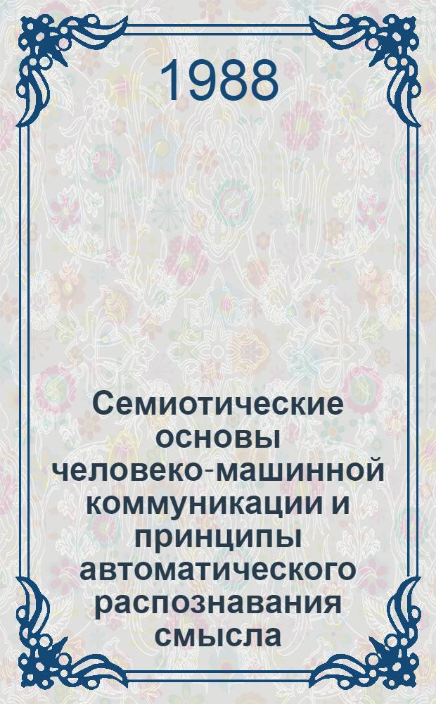 Семиотические основы человеко-машинной коммуникации и принципы автоматического распознавания смысла : Автореф. дис. на соиск. учен. степ. д-ра филол. наук : (10.02.21)
