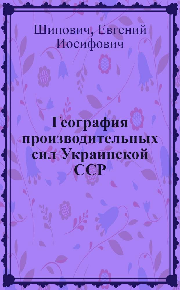 География производительных сил Украинской ССР : (Современ. состояние и перспективы развития)
