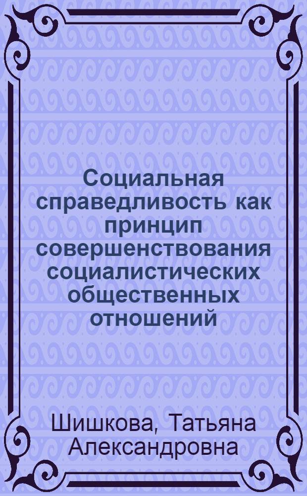 Социальная справедливость как принцип совершенствования социалистических общественных отношений : Автореф. дис. на соиск. учен. степ. к. филос. н