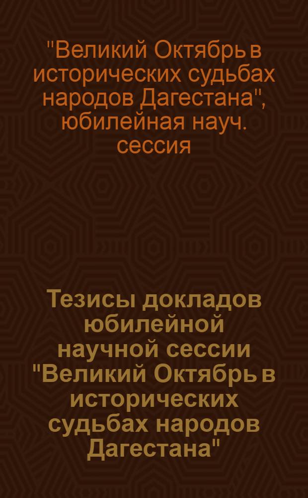 Тезисы докладов юбилейной научной сессии "Великий Октябрь в исторических судьбах народов Дагестана", 29-30 октября 1987 г.