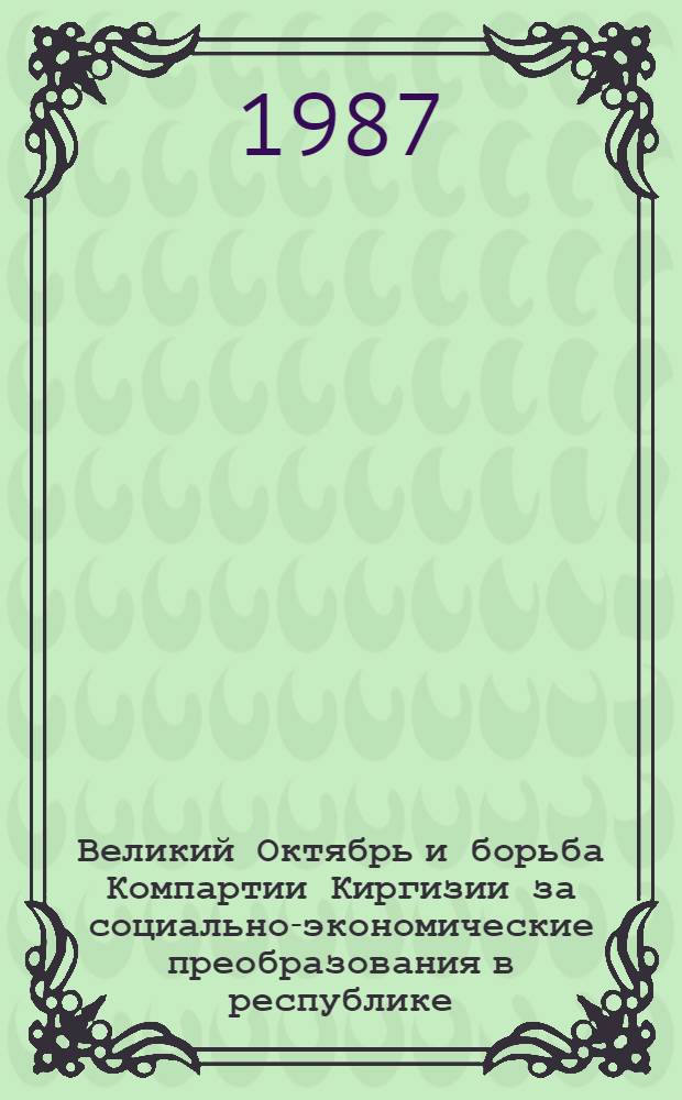 Великий Октябрь и борьба Компартии Киргизии за социально-экономические преобразования в республике : Тез. докл. респ. науч.-теорет. конф. вузов Киргизии, посвящ. 70-летию Великой Окт. соц. революции (окт. 1987 г.)