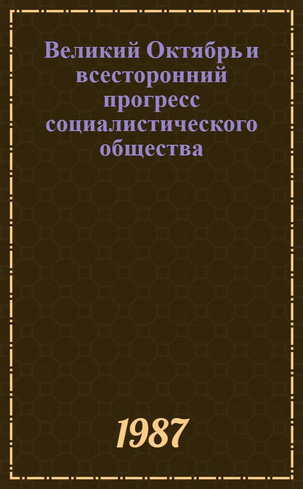 Великий Октябрь и всесторонний прогресс социалистического общества : Тез. докл. обл. межвуз. науч. конф. (окт. 1987)