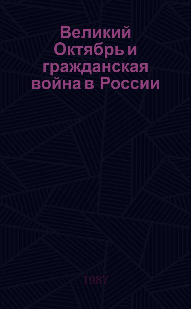 Великий Октябрь и гражданская война в России: проблемы историографии, источниковедения, археографии : Межвуз. темат. сб. науч. тр