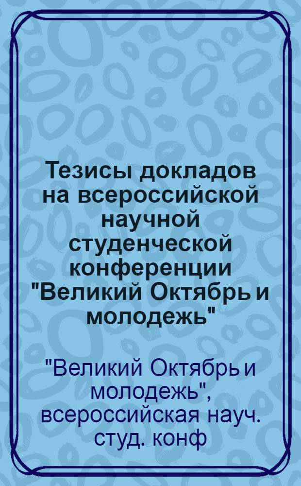 Тезисы докладов на всероссийской научной студенческой конференции "Великий Октябрь и молодежь", 27-29 октября 1987 г.