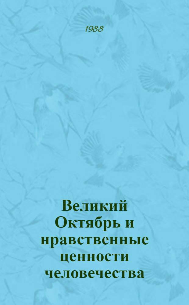Великий Октябрь и нравственные ценности человечества : Тез. докл. участников Шк. молодого этика, Москва, 12-16 окт. 1987 г