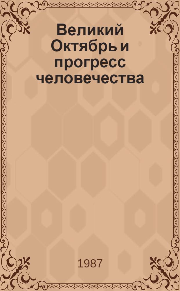 Великий Октябрь и прогресс человечества : Тез. докл. обл. науч.-теорет. конф., 28-29 мая 1987 г