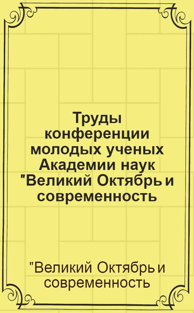 Труды конференции молодых ученых Академии наук "Великий Октябрь и современность: актуальные проблемы обществоведения"