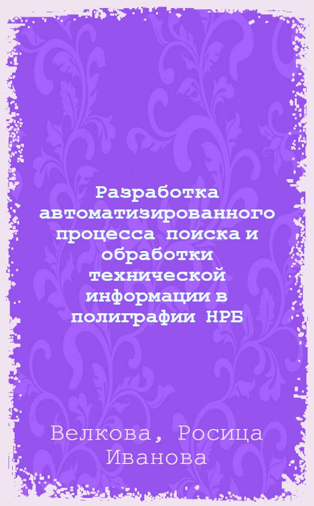 Разработка автоматизированного процесса поиска и обработки технической информации в полиграфии НРБ : Автореф. дис. на соиск. учен. степ. канд. техн. наук : (05.02.15)