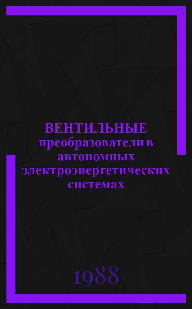 ВЕНТИЛЬНЫЕ преобразователи в автономных электроэнергетических системах : Сб. ст