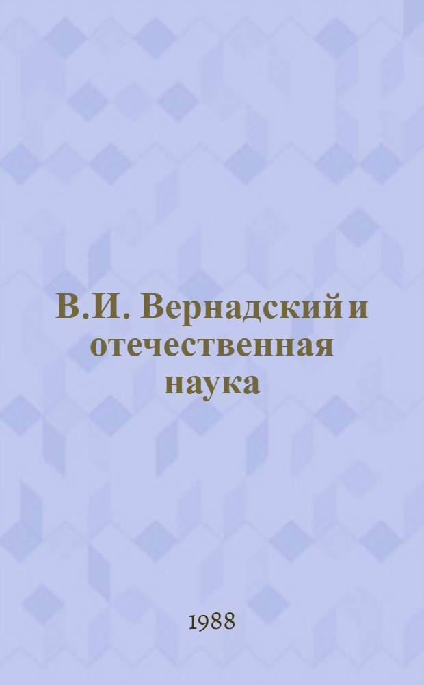 В.И. Вернадский и отечественная наука : Тез. докл. Всесоюз. науч. конф. по истории науки и техники, посвящ. 125-летию со дня рождения В.И. Вернадского (Одесса, 18-21 апр. 1988 г.)