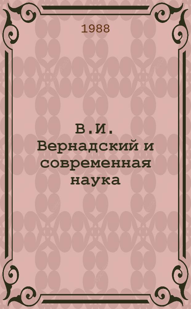 В.И. Вернадский и современная наука : Тез. докл. междунар. симпоз., посвящ. 125-летию со дня рождения В.И. Вернадского (4 марта 1988 г.)
